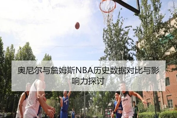 奥尼尔与詹姆斯NBA历史数据对比与影响力探讨